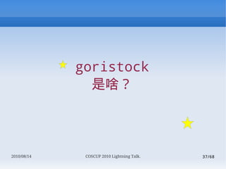 goristock
               ɶ




2010/08/14    COSCUP 2010 Lightning Talk.   37/68
 