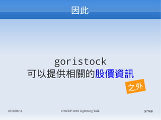 




                goristock
             ṩPĹɃrYӍ
                                              ֮

2010/08/14      COSCUP 2010 Lightning Talk.        57/68
 