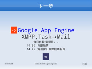 һ



        ? Google App Engine
             XMPP,TaskMail
                  ÿԄҹƱ ...
              14:30 ДƱ
              14:45 ͮIcƱ


                           
2010/08/14       COSCUP 2010 Lightning Talk.   67/68
 