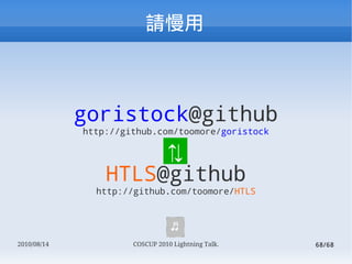 



             goristock@github
             http://github.com/toomore/goristock

                                ?
                 HTLS@github
               http://github.com/toomore/HTLS



                                 ?
2010/08/14            COSCUP 2010 Lightning Talk.   68/68
 