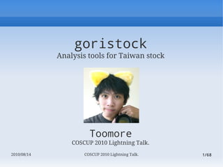 goristock
             Analysis tools for Taiwan stock




                       Toomore
                 COSCUP 2010 Lightning Talk.
2010/08/14           COSCUP 2010 Lightning Talk.   1/68
 