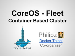 CoreOS - Fleet
Container Based Cluster
Philipz
Docker.Taipei
Co-organizer
 