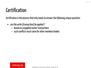 Certification
Certification is the process that only needs to answer the following unique question:
canthewrite(transaction)beapplied?
based on unapplied earlier transactions
such conflicts must come for other members/nodes
Copyright @ 2017 Oracle and/or its affiliates. All rights reserved.
52 / 84
 
