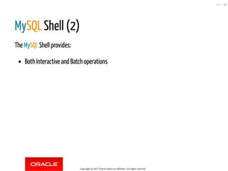 MySQL Shell (2)
The MySQL Shell provides:
Both Interactive and Batch operations
Copyright @ 2017 Oracle and/or its affiliates. All rights reserved.
74 / 84
 