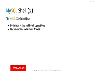 MySQL Shell (2)
The MySQL Shell provides:
Both Interactive and Batch operations
Document and Relational Models
Copyright @ 2017 Oracle and/or its affiliates. All rights reserved.
75 / 84
 