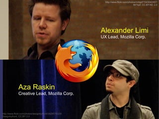 http://www.flickr.com/photos/mrtopf/1543042457/
                                                                                      MrTopf, CC:BY-NC 2.0




                                                         Alexander Limi
                                                         UX Lead, Mozilla Corp.




              Aza Raskin
              Creative Lead, Mozilla Corp.



http://www.flickr.com/photos/designbyfront/3429575320/
Designbyfront, CC:BY 2.0
 