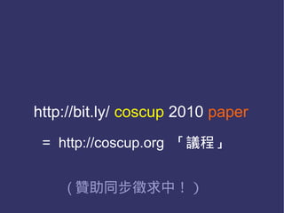 http://bit.ly/ coscup 2010 paper
 = http://coscup.org 「議程」


    ( 贊助同步徵求中！）
 