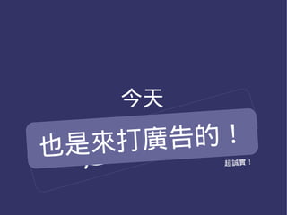今天
      廣告的
     打 場 的 ！
  人多嘴雜乎？眾志成城乎？

也是來 暖
 開放源碼軟體的使用體驗
  是 來            超誠實！
 