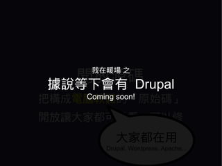 開放源碼
     我在暖場 之

 據說等下會有 Drupal
把構成電腦軟體的「原始碼」
    Coming soon!

開放讓大家都可以看、可以修
          大家都在用
       Drupal, Wordpress, Apache...
 