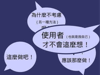 為什麼不考慮
        { 另一種方法 }
          呢？
          使用者       ( 也就是我自己 )

          才不會這麼想！
這麼做吧！
                     不！
                    應該那麼做！
 