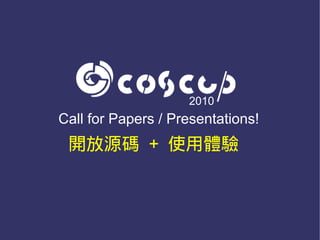 2010
Call for Papers / Presentations!
 開放源碼 + 使用體驗
 