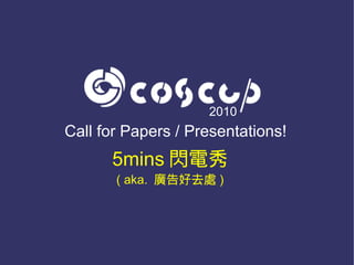 2010
Call for Papers / Presentations!
      5mins 閃電秀
       ( aka. 廣告好去處 )
 