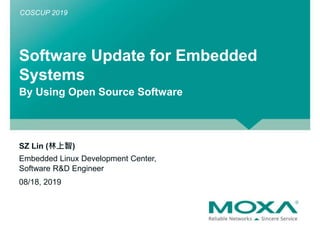 Software Update for Embedded
Systems
By Using Open Source Software
SZ Lin (林上智)
Embedded Linux Development Center,
Software R&D Engineer
08/18, 2019
COSCUP 2019
 