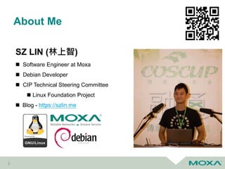 About Me
2
SZ LIN (林上智)
 Software Engineer at Moxa
 Debian Developer
 CIP Technical Steering Committee
 Linux Foundation Project
 Blog - https://szlin.me
 