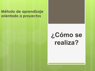¿Cómo se
realiza?
Método de aprendizaje
orientado a proyectos
 