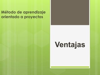 Ventajas
Método de aprendizaje
orientado a proyectos
 