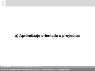 Reunión de trabajo para elaborar estrategias didácticas para la Formación Profesional - Guía del Participante
a) Aprendizaje orientado a proyectos
 