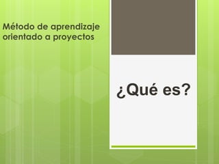 ¿Qué es?
Método de aprendizaje
orientado a proyectos
 
