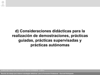 Reunión de trabajo para elaborar estrategias didácticas para la Formación Profesional - Guía del Participante
d) Consideraciones didácticas para la
realización de demostraciones, prácticas
guiadas, prácticas supervisadas y
prácticas autónomas
 