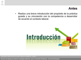 Reunión de trabajo para elaborar estrategias didácticas para la Formación Profesional - Guía del Participante
Antes
• Realizo una breve introducción del propósito de la práctica
guiada y su vinculación con la competencia a desarrollar
de acuerdo al contexto laboral.
 