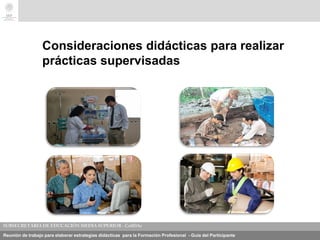 Reunión de trabajo para elaborar estrategias didácticas para la Formación Profesional - Guía del Participante
Consideraciones didácticas para realizar
prácticas supervisadas
 