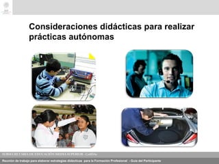 Reunión de trabajo para elaborar estrategias didácticas para la Formación Profesional - Guía del Participante
Consideraciones didácticas para realizar
prácticas autónomas
 
