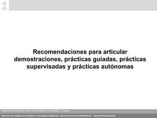 Reunión de trabajo para elaborar estrategias didácticas para la Formación Profesional - Guía del Participante
Recomendaciones para articular
demostraciones, prácticas guiadas, prácticas
supervisadas y prácticas autónomas
 
