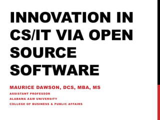 INNOVATION IN
CS/IT VIA OPEN
SOURCE
SOFTWARE
MAURICE DAWSON, DCS, MBA, MS
ASSISTANT PROFESSOR
ALABAMA A&M UNIVERSITY
COLLEGE OF BUSINESS & PUBLIC AFFAIRS
 