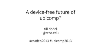 A device-free future of
ubicomp?
till.riedel
@teco.edu
#cosdeo2013 #ubicomp2013
 