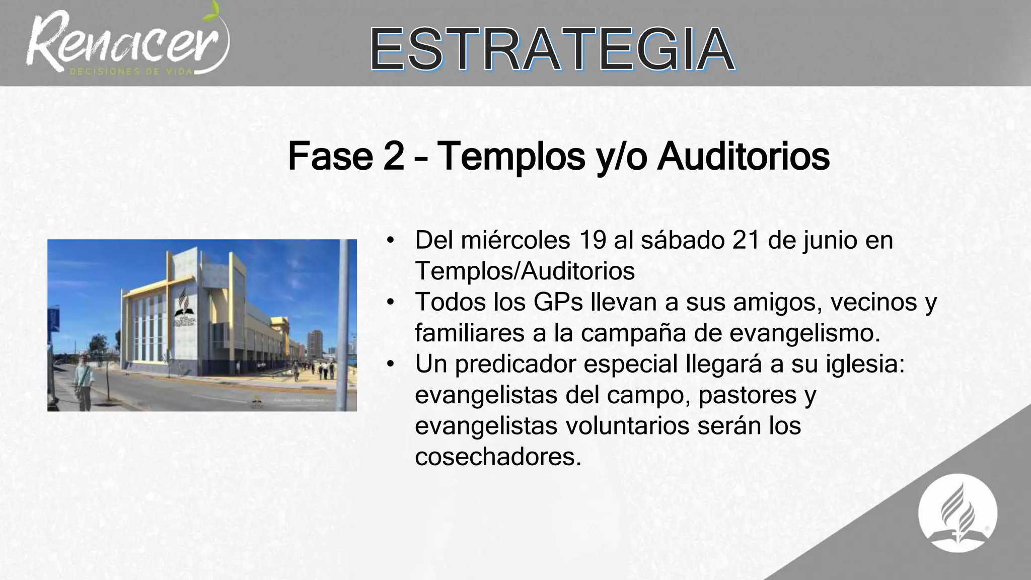 • Del miércoles 19 al sábado 21 de junio en
Templos/Auditorios
• Todos los GPs llevan a sus amigos, vecinos y
familiares a la campaña de evangelismo.
• Un predicador especial llegará a su iglesia:
evangelistas del campo, pastores y
evangelistas voluntarios serán los
cosechadores.
Fase 2 – Templos y/o Auditorios