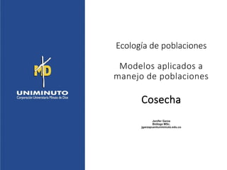 Ecología de poblaciones
Modelos aplicados a
manejo de poblaciones
Cosecha
Jenifer Garza
Bióloga MSc.
jgarzapuentuniminuto.edu.co
 