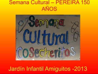 Semana Cultural – PEREIRA 150
AÑOS
Jardín Infantil Amiguitos -2013
 