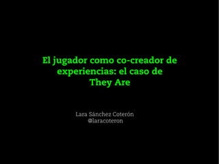 Lara Sánchez Coterón
@laracoteron
El jugador como co-creador de
experiencias: el caso de
They Are
 