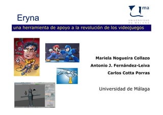 una herramienta de apoyo a la revolución de los videojuegos
Mariela Nogueira Collazo
Antonio J. Fernández-Leiva
Carlos Cotta Porras
Universidad de Málaga
Eryna
 