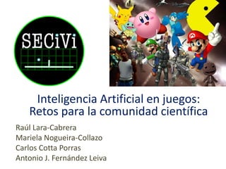 Raúl Lara-Cabrera
Mariela Nogueira-Collazo
Carlos Cotta Porras
Antonio J. Fernández Leiva
Inteligencia Artificial en juegos:
Retos para la comunidad científica
 