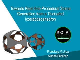 Towards Real-time Procedural Scene
Generation from a Truncated
Icosidodecahedron
Francisco M Urea
Alberto Sánchez
 
