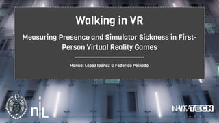 Walking in VR
Measuring Presence and Simulator Sickness in First-
Person Virtual Reality Games
Manuel López Ibáñez & Federico Peinado
 