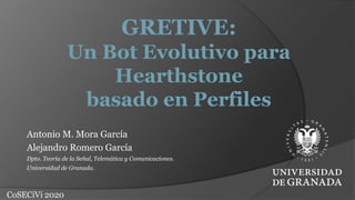 CoSECiVi 2020
GRETIVE:
Un Bot Evolutivo para
Hearthstone
basado en Perfiles
Antonio M. Mora García
Alejandro Romero García
Dpto. Teoría de la Señal, Telemática y Comunicaciones.
Universidad de Granada.
 