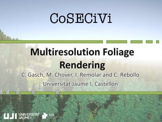 Multiresolution Foliage
Rendering
C. Gasch, M. Chover, I. Remolar and C. Rebollo
Universitat Jaume I, Castellón
 