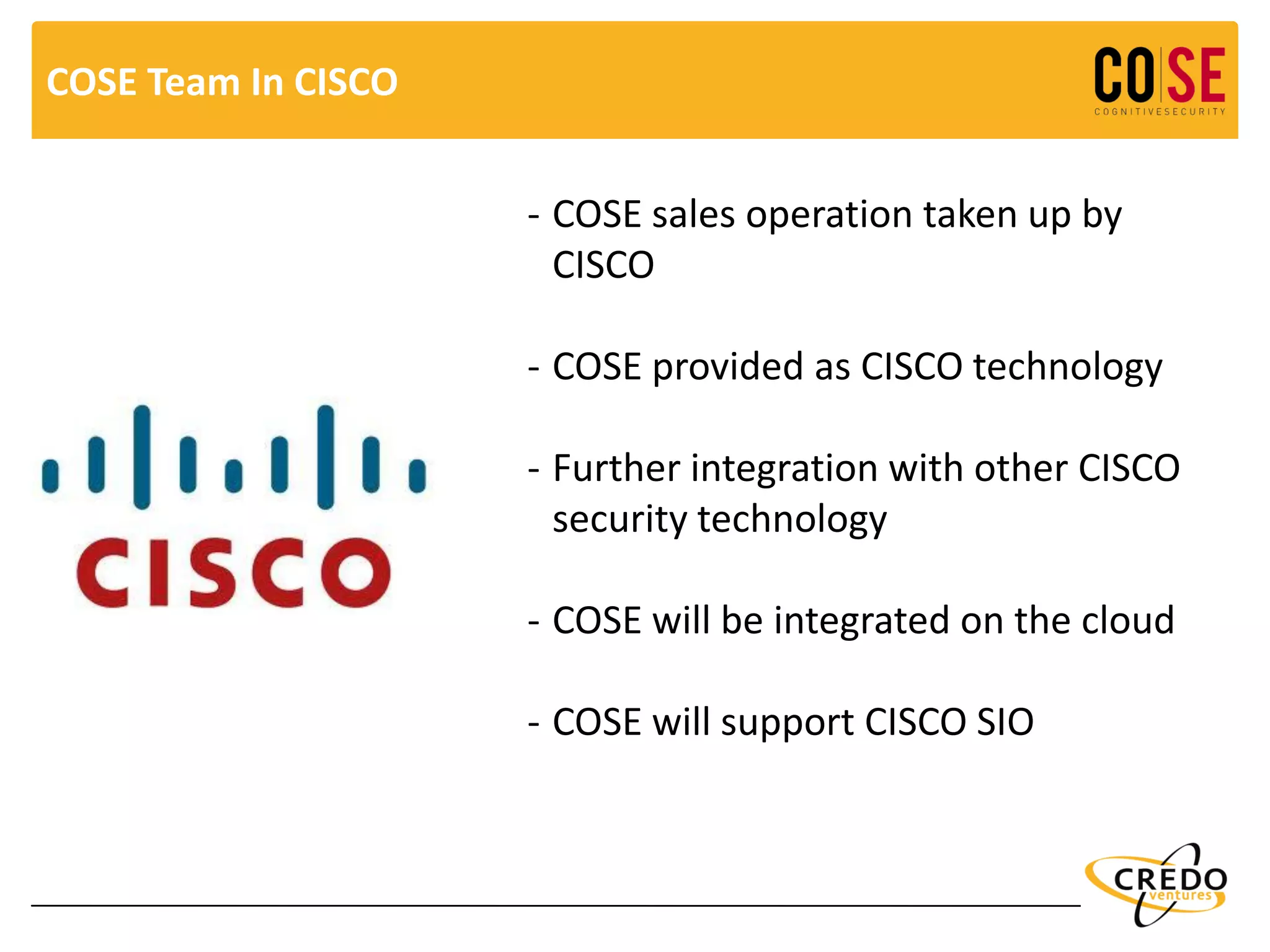 COSE Team In CISCO
- COSE sales operation taken up by
CISCO
- COSE provided as CISCO technology
- Further integration with other CISCO
security technology
- COSE will be integrated on the cloud
- COSE will support CISCO SIO
 