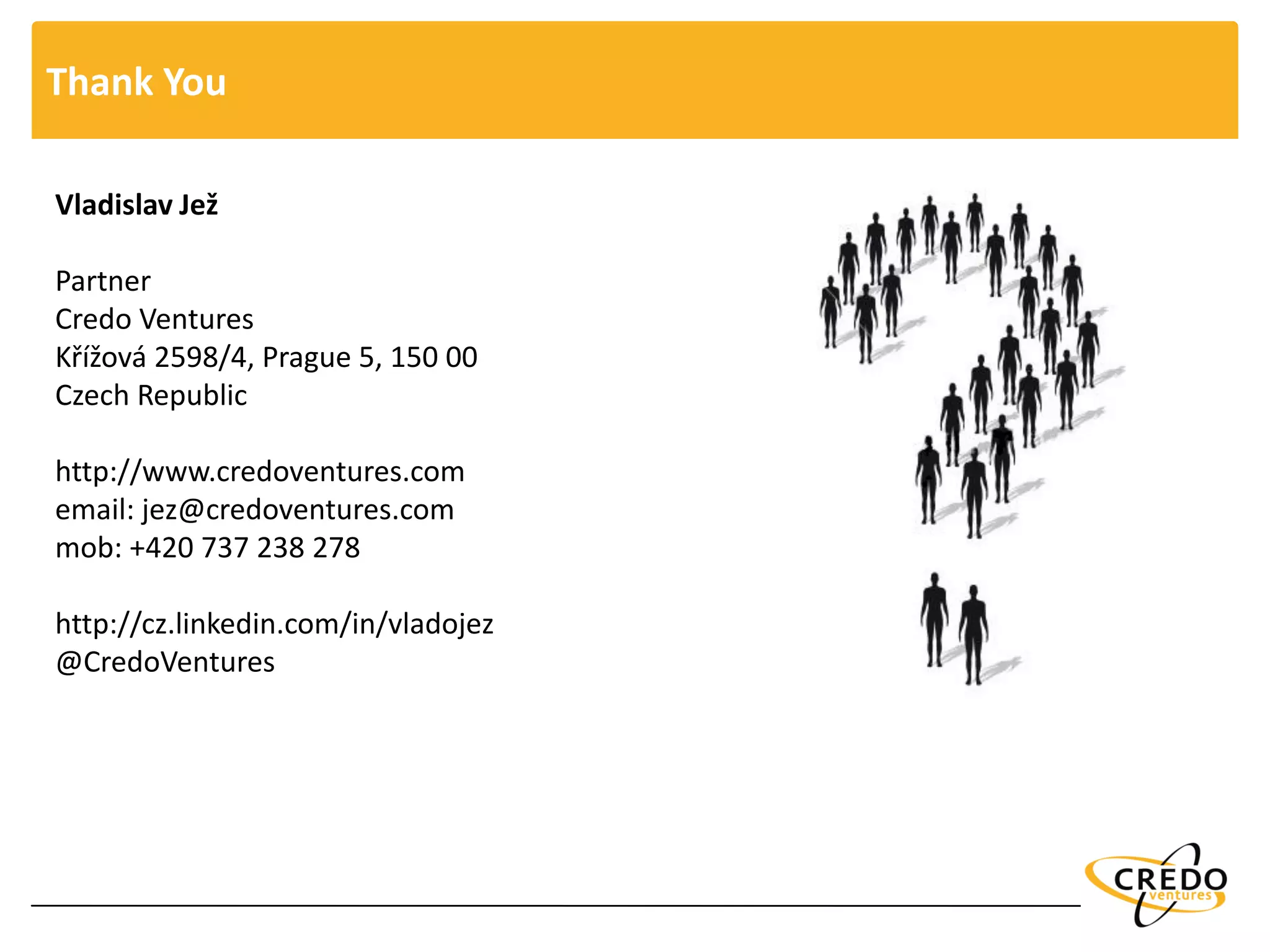Thank You
Vladislav Jež
Partner
Credo Ventures
Křížová 2598/4, Prague 5, 150 00
Czech Republic
http://www.credoventures.com
email: jez@credoventures.com
mob: +420 737 238 278
http://cz.linkedin.com/in/vladojez
@CredoVentures
 