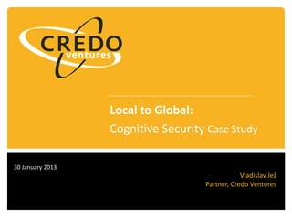 30 January 2013
Vladislav Jež
Partner, Credo Ventures
Local to Global:
Cognitive Security Case Study
 