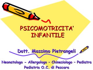 PSICOMOTRICITA’
INFANTILE
Dott. Massimo Pietrangeli
Neonatologo - Allergologo – Chinesiologo – Pediatra
Pediatria O.C. di Pescara

 