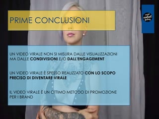 PRIME CONCLUSIONI
UN VIDEO VIRALE NON SI MISURA DALLE VISUALIZZAZIONI
MA DALLE CONDIVISIONI E/O DALL'ENGAGEMENT
UN VIDEO VIRALE È SPESSO REALIZZATO CON LO SCOPO
PRECISO DI DIVENTARE VIRALE
IL VIDEO VIRALE È UN OTTIMO METODO DI PROMOZIONE
PER I BRAND
 