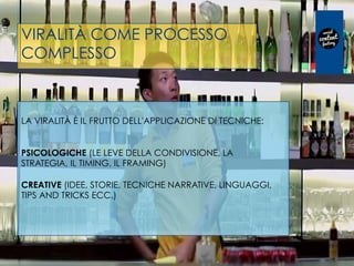VIRALITÀ COME PROCESSO
COMPLESSO
LA VIRALITÀ È IL FRUTTO DELL'APPLICAZIONE DI TECNICHE: 
PSICOLOGICHE (LE LEVE DELLA CONDIVISIONE, LA
STRATEGIA, IL TIMING, IL FRAMING)
CREATIVE (IDEE, STORIE, TECNICHE NARRATIVE, LINGUAGGI,
TIPS AND TRICKS ECC.)
 