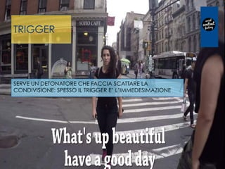 TRIGGER
SERVE UN DETONATORE CHE FACCIA SCATTARE LA
CONDIVISIONE: SPESSO IL TRIGGER E’ L’IMMEDESIMAZIONE
 