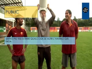 PUBLIC
SIAMO PIÙ TESI A FARE QUALCOSA SE ALTRI L’HANNO GIÀ
FATTA
 