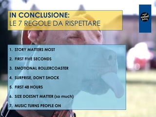 IN CONCLUSIONE:
LE 7 REGOLE DA RISPETTARE
1.  STORY MATTERS MOST
2.  FIRST FIVE SECONDS
3.  EMOTIONAL ROLLERCOASTER
4.  SURPRISE, DON'T SHOCK
5.  FIRST 48 HOURS
6.  SIZE DOESN'T MATTER (so much)
7.  MUSIC TURNS PEOPLE ON
 