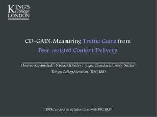 CD-GAIN: Measuring Traffic Gains from
Peer-assisted Content Delivery
Dmytro Karamshuk1
, Nishanth Sastry1
, Jigna Chandaria2
, Andy Secker2
1
King's College London, 2
BBC R&D
ESPRC project in collaboration with BBC R&D
 