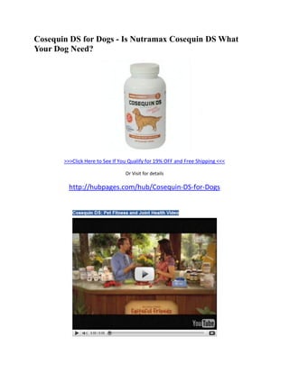 Cosequin DS for Dogs - Is Nutramax Cosequin DS What
Your Dog Need?




       >>>Click Here to See If You Qualify for 19% OFF and Free Shipping <<<

                                 Or Visit for details

         http://hubpages.com/hub/Cosequin-DS-for-Dogs
 
